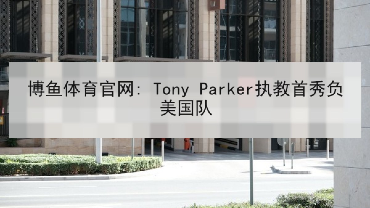 博鱼体育官网: Tony Parker执教首秀负美国队